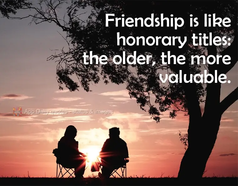 A amizade é como um título honorífico: quanto mais velho, mais precioso!
