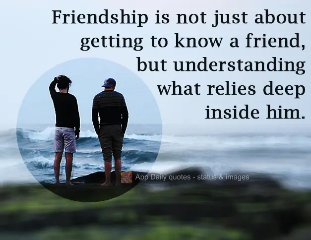 The important thing in a friendship isn't making a new friend, but knowing what lies deep inside him.