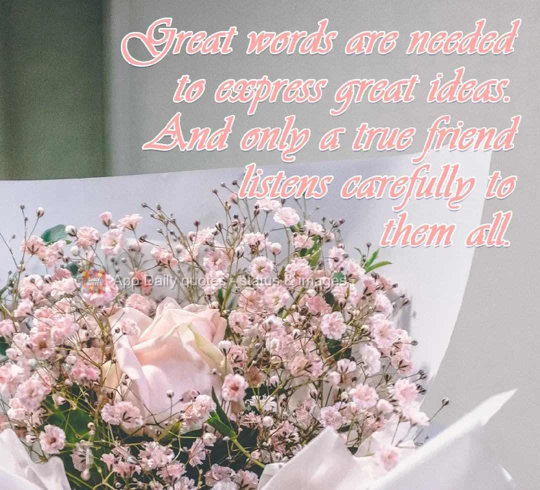Great words are needed to express great ideas. And only a true friend listens carefully to them all.