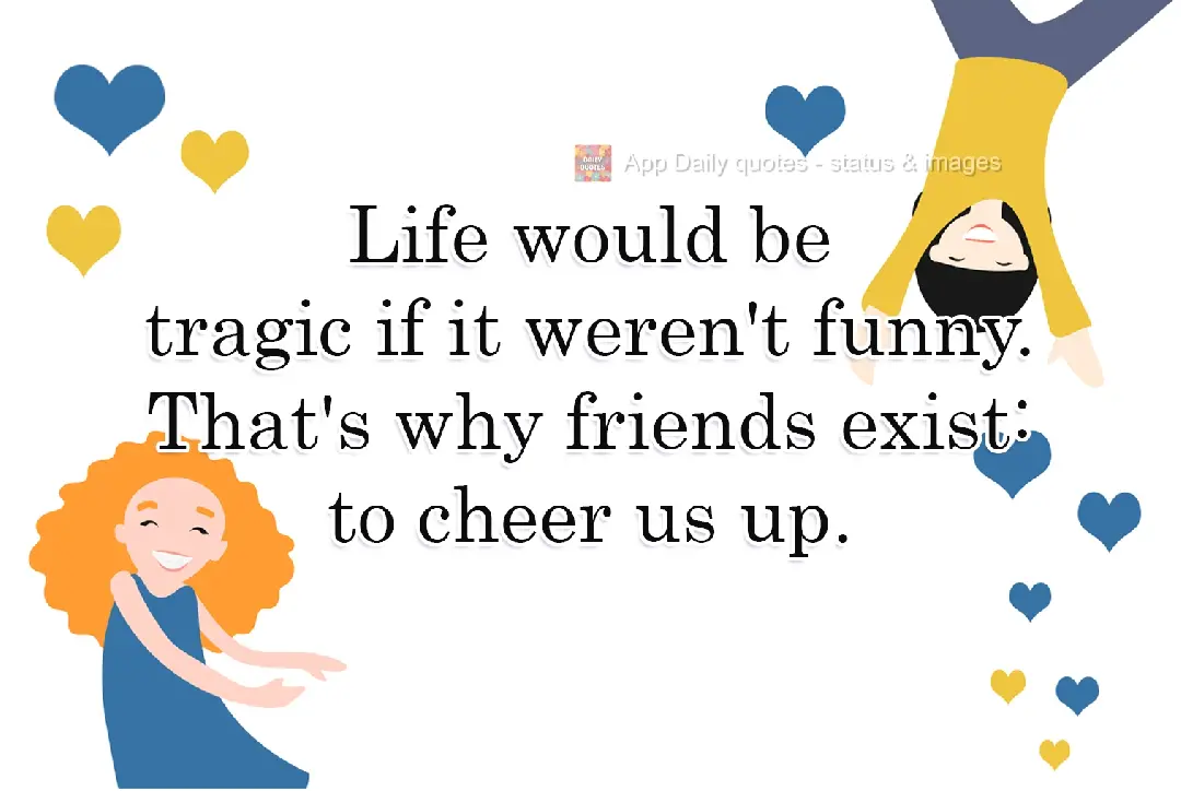 Life would be tragic if it weren't funny. That's why friends exist: to cheer us up.