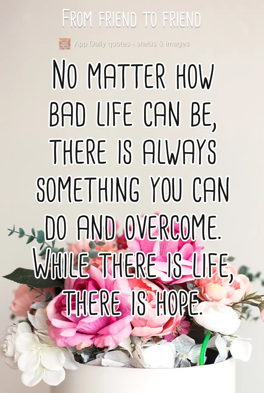 No matter how bad life gets, there is always something you can do in order to overcome. While there is life, there is hope. From friend to friend