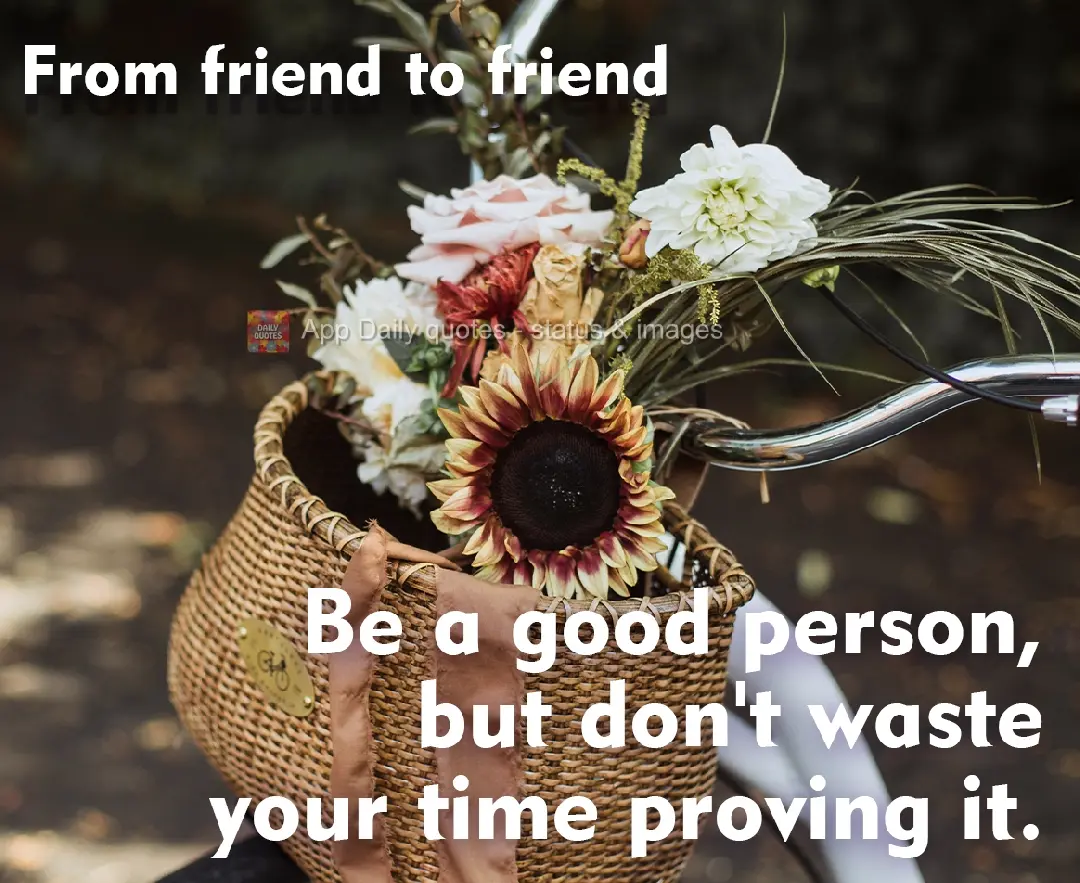 Be a good person, but don't waste your time proving it. From friend to friend