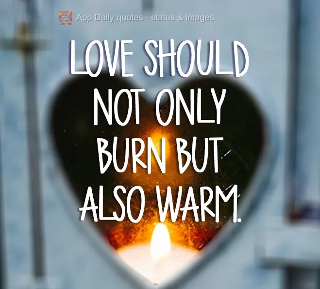 O Amor não  deve somente queimar, mas também aquecer!