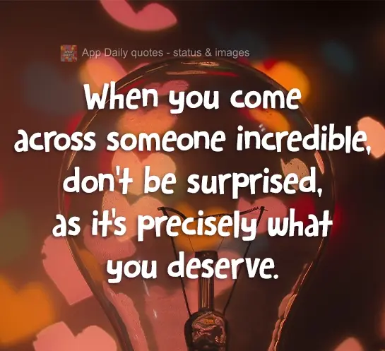 When you come across someone incredible, don't be surprised, as it's exactly what you deserve.