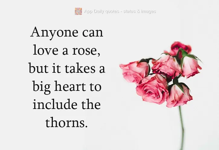 Anyone can love a rose, but it takes a big heart to include the thorns.