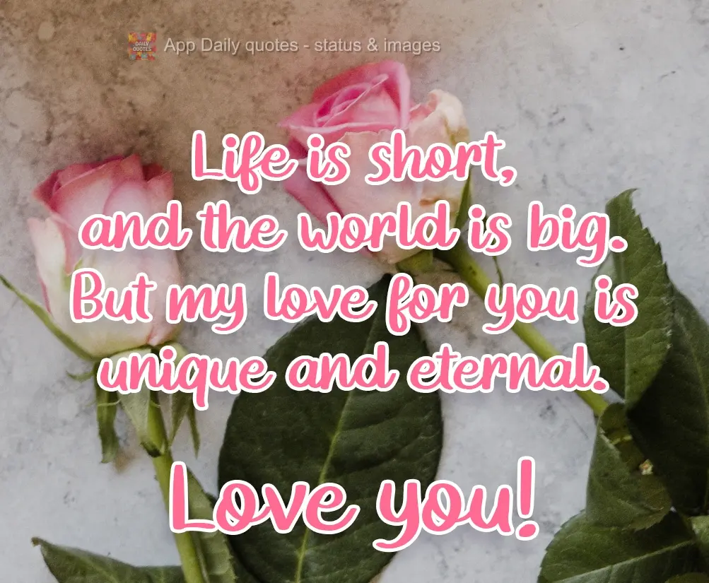 Life is short, and the world is big. But my love for you is unique and eternal. Love you!