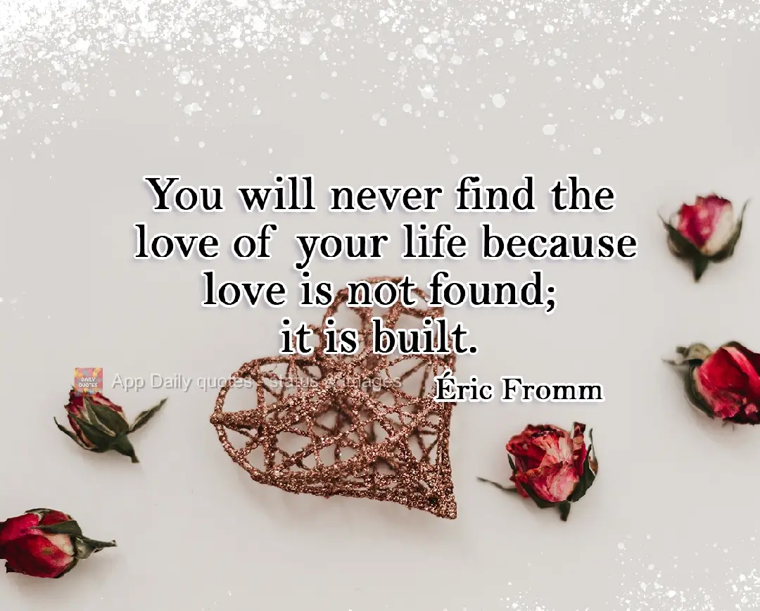 You will never find the love of your life because love is not found; it is built. Éric Fromm