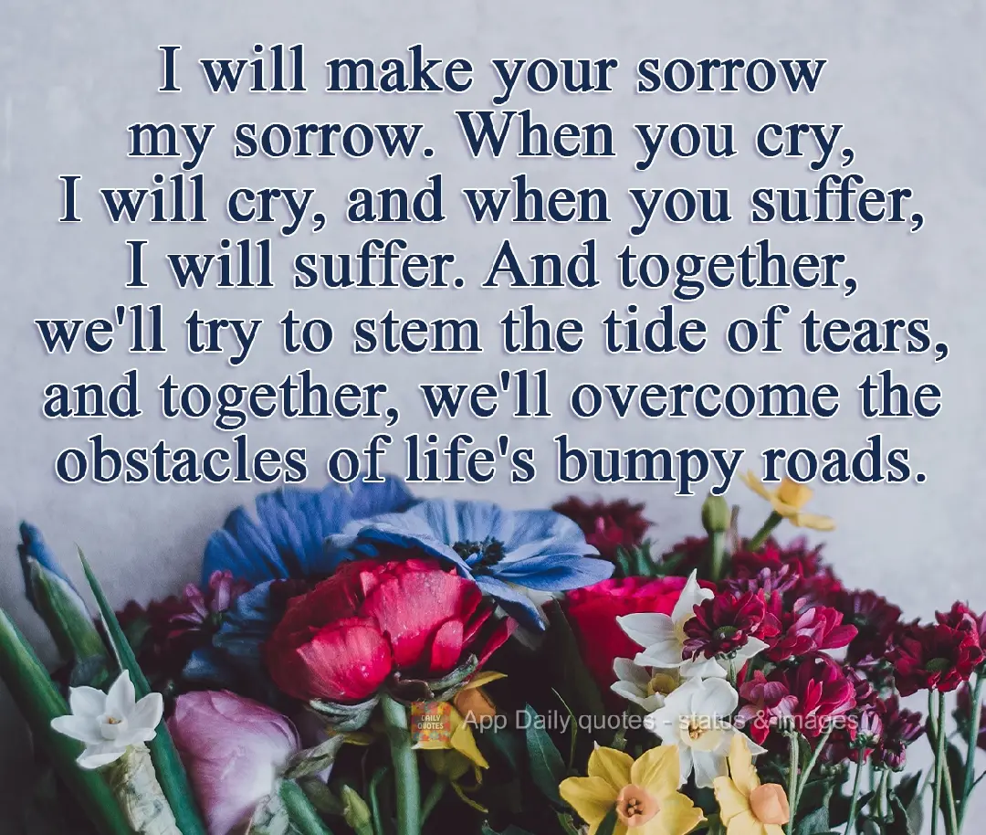 Farei da sua tristeza a minha tristeza. Quando você chorar, eu vou chorar, e quando você sofrer, eu vou sofrer. E juntos tentaremos estancar a maré de...