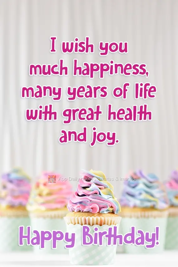 I wish you much happiness, many years of life with great health and joy. Happy Birthday!