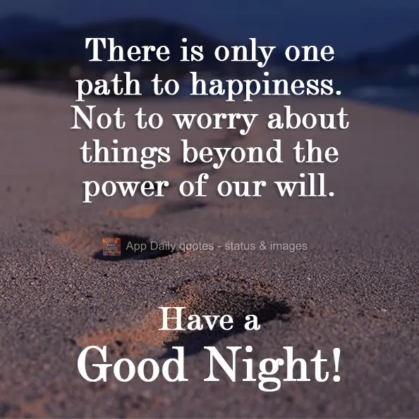 There is only one path to happiness. Not to worry about things beyond the power of our will. Have a good night!