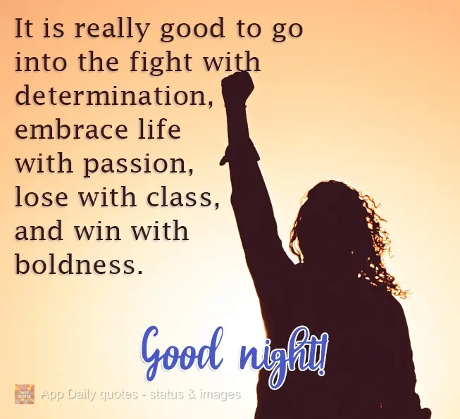 It is really good to go into the fight with determination, embrace life with passion, lose with class, and win with boldness.  Good night!