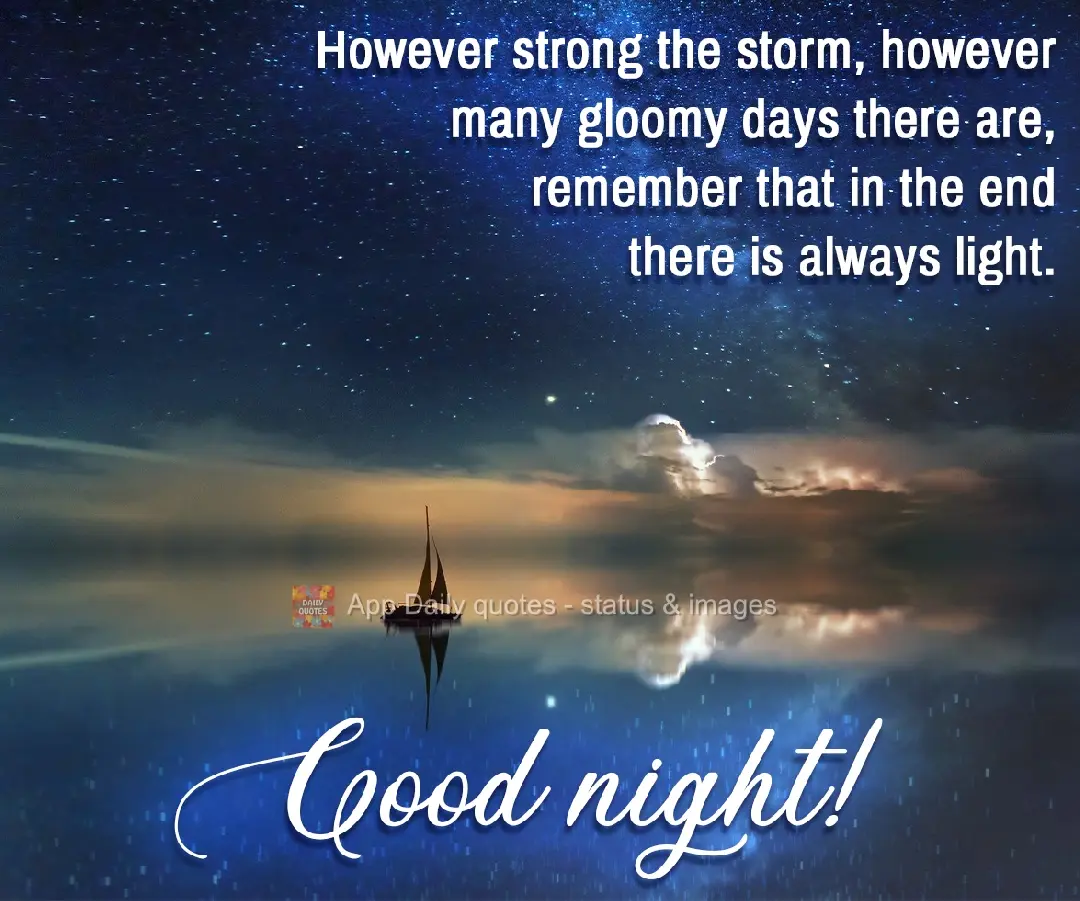 However strong the storm, however many gloomy days there are, remember that in the end there is always light. Good Night!