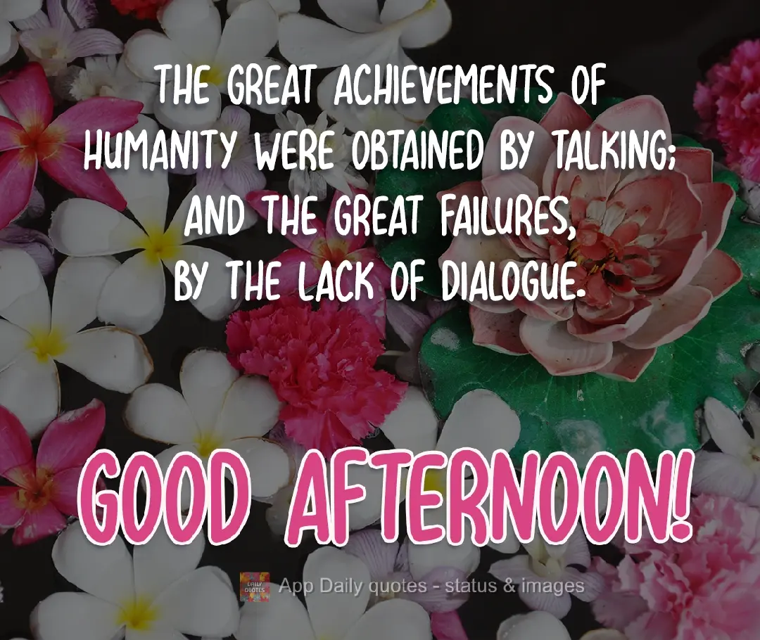 As grandes conquistas da humanidade foram obtidas conversando, e as grandes falhas pela falta de diálogo. Boa Tarde!