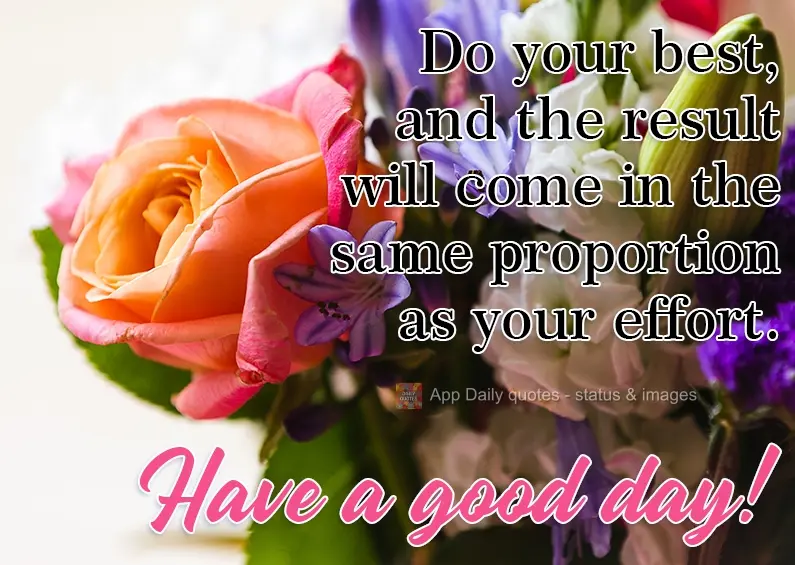 Faça o seu melhor e o resultado virá na mesma proporção do seu esforço.  Tenha um bom dia!
