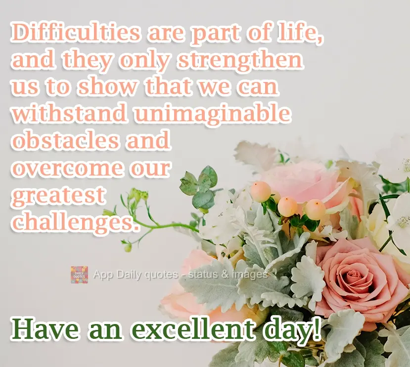 Difficulties are part of life, and they only give us strength to prove that we are capable of withstanding unimaginable obstacles and overcoming our grea...