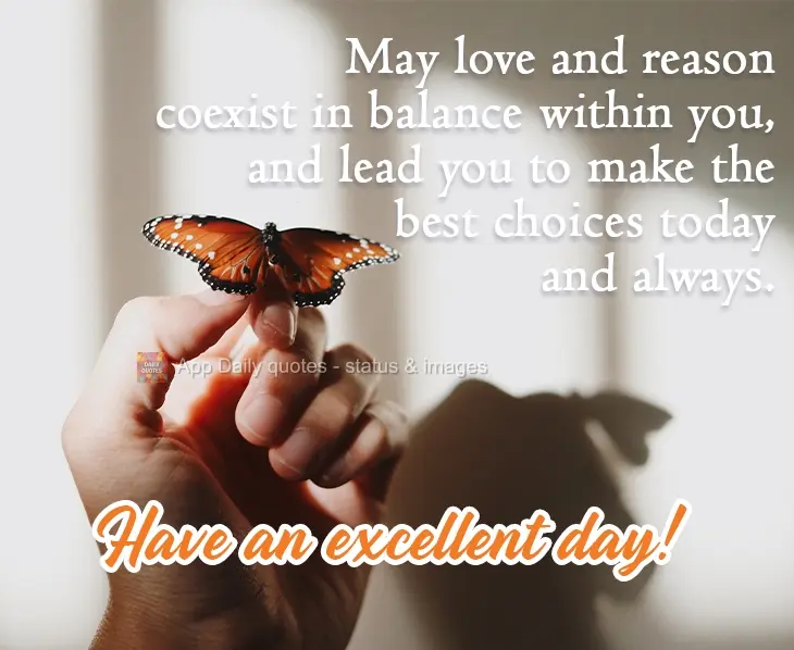 Que o amor e a razão coexistam em equilíbrio dentro de ti e te levem a fazer as melhores escolhas hoje e na vida inteira. Tenha um excelente dia!