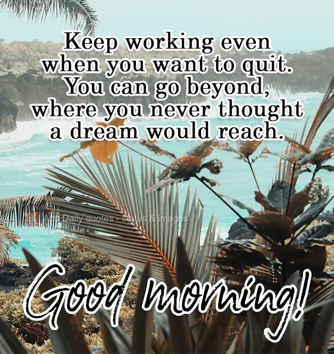 Continue trabalhando mesmo quando quiser desistir. É possível ir além, onde jamais pensou que um sonho seria capaz de alcançar.  Bom dia!