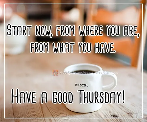 Start now, where you are, with what you have. Have a good Thursday!