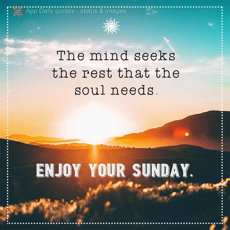 The mind seeks the rest that the soul needs. Enjoy your Sunday.