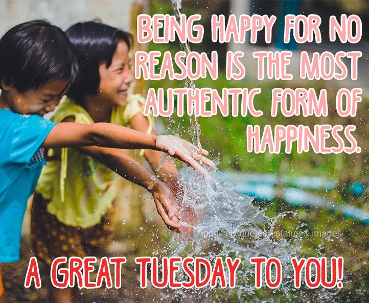 Being happy for no reason is the most authentic form of happiness. Have a great Tuesday!