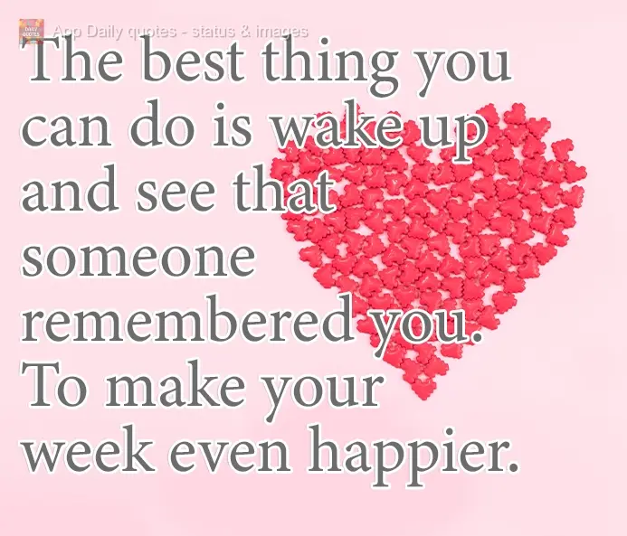 The best thing there is is to wake up and see that someone thought of you. To make your week even happier.