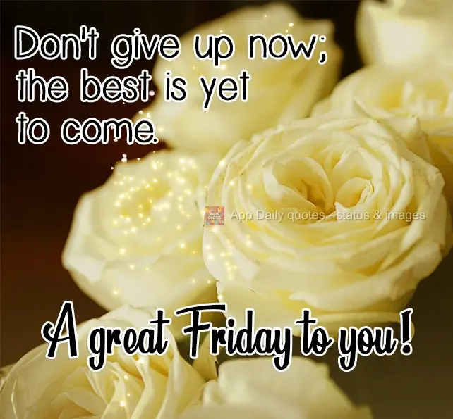 Don't give up now; the best is yet to come.  Wishing you a great Friday!