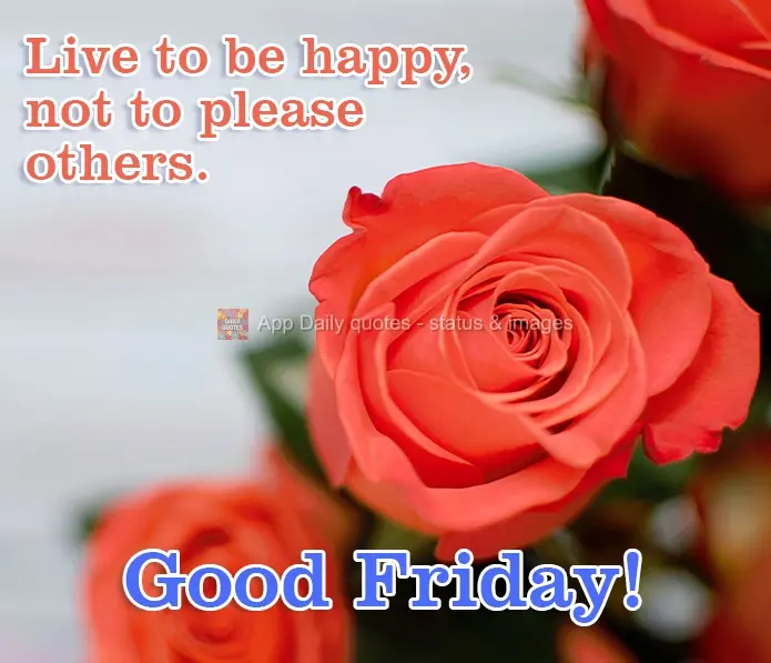 Live to be happy, not to please others. Happy a Good Friday!