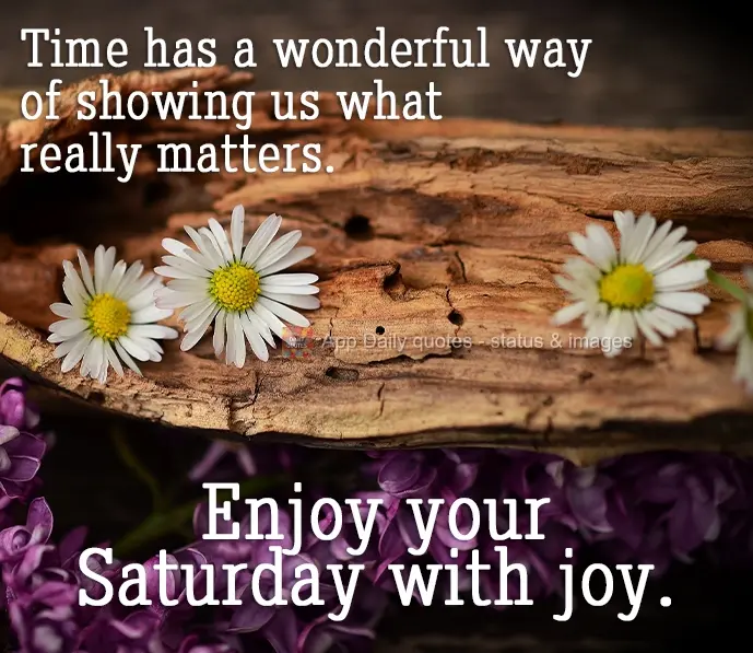 O tempo tem uma forma maravilhosa de nos mostrar o que realmente importa.  Aproveite seu Sábado com alegria.