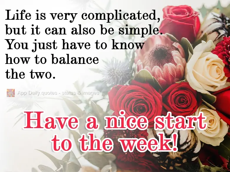 Life is very complicated, but it can also be simple. You just have to know how to balance the two. Have a nice start to the week!