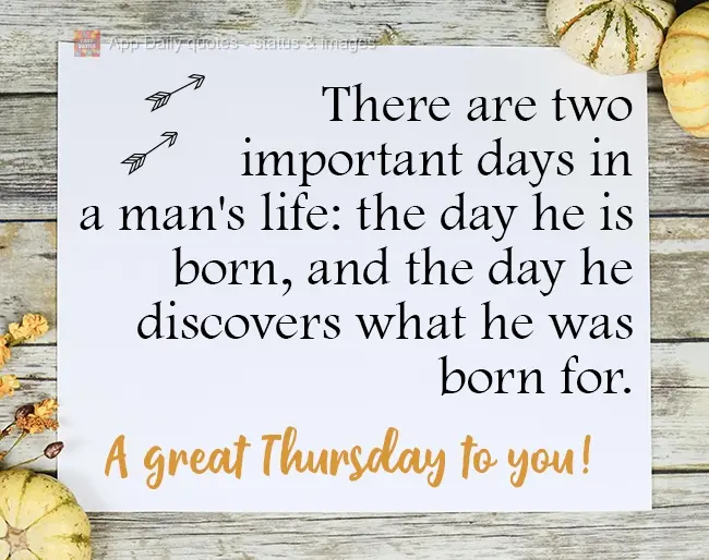 Há dois dias importantes na vida de um homem: O dia em que ele nasce e o dia em que ele descobre pra que nasceu.  Boa Quinta-feira!