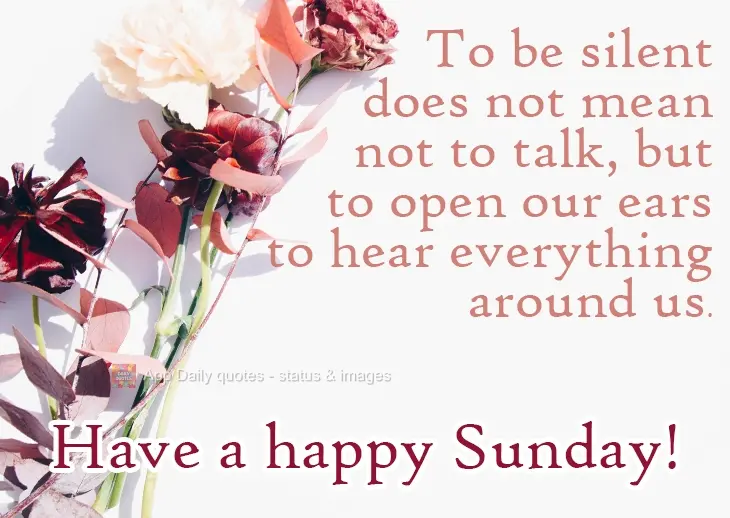 Ficar em silêncio não significa não falar, mas abrir os ouvidos para escutar tudo o que está a nossa volta. Tenha um feliz Domingo! 