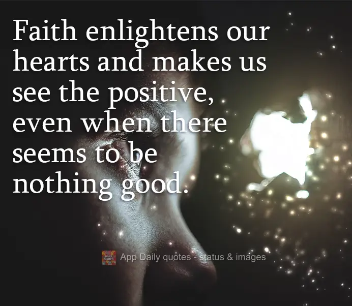 Faith illuminates our hearts and makes us see the positive, even when nothing good seems to exist.