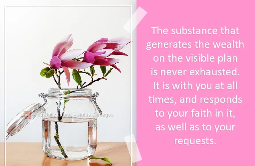 That which produces all visible wealth never runs out. It is with you every moment and responds to your faith in it, as well as to your requests.
