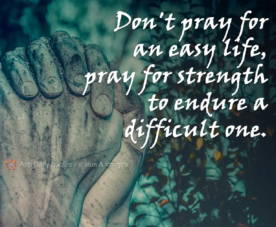 Don't pray for an easy life, pray for the strength to endure a difficult one.