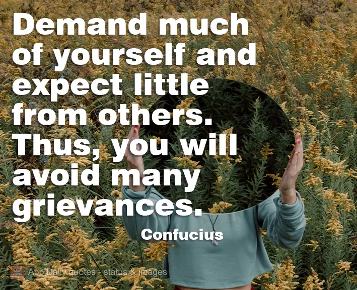 Demand much of yourself and expect little of others. This is how you will avoid many annoyances. Confucius