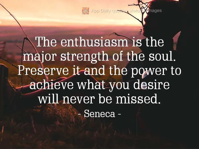 Enthusiasm is the soul's biggest strength. Preserve it, and you will never lack the power to get what you desire. Seneca