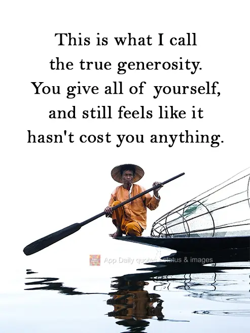 Esta é a que considero a verdadeira generosidade: Você dá tudo de si, e ainda sente como se não lhe tivesse custado nada.