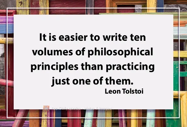 It is easier to write ten volumes of philosophical principles than to put into practice just one of them.  Leon Tolstoi