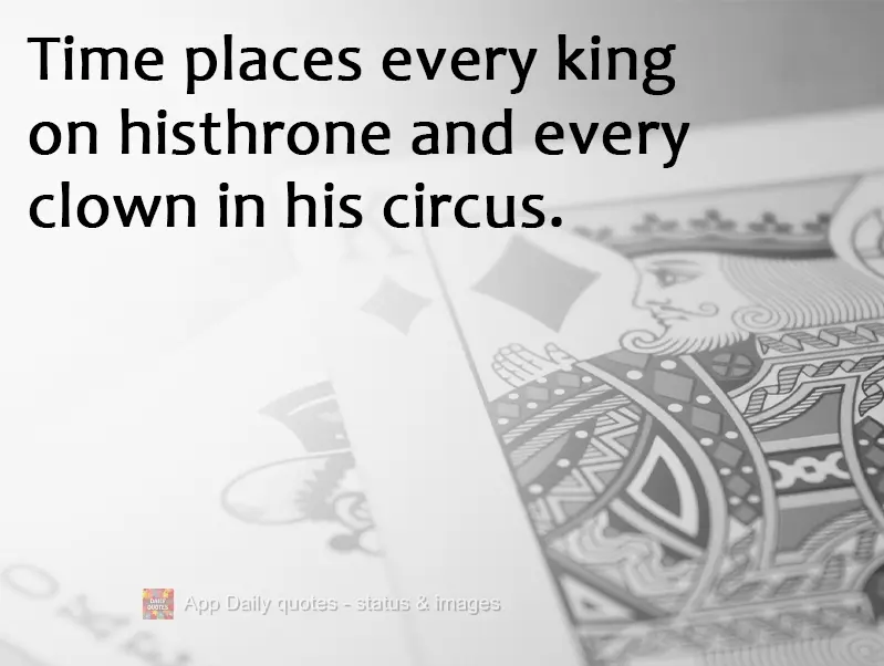 Time places every king on his throne and every clown in his circus.