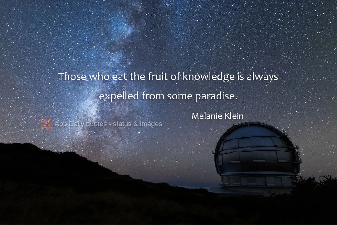 Those who eat the fruit of knowledge are always expelled from some paradise. Melanie Klein