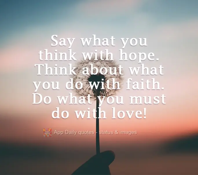 Say what you think with hope.
Think about what you do with faith. Do what you must do with love!