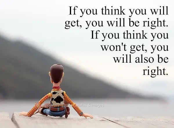 If you think you will win, you will be right. If you think you won't win, you will also be right.