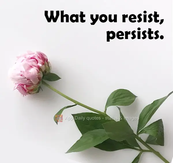 What you resist, persists.