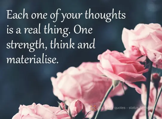 Each one of your thoughts is a real thing. A strength, think and materialize.