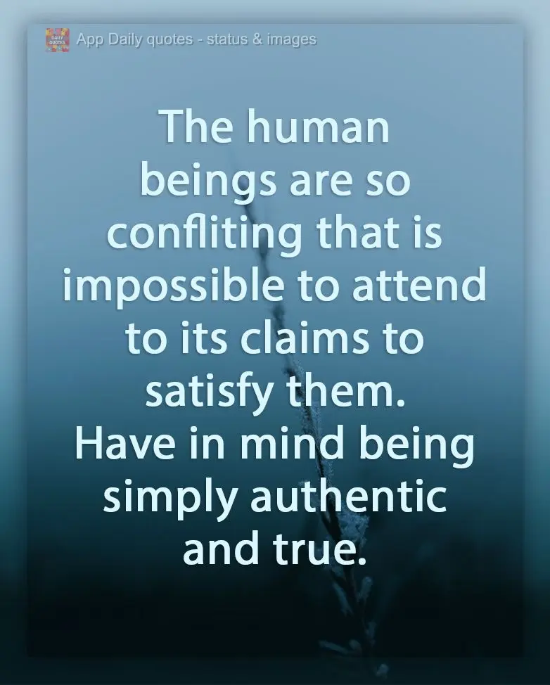Human beings are so contradictory that it's impossible to meet their demands to satisfy them. Have a mind simply to be authentic and true.