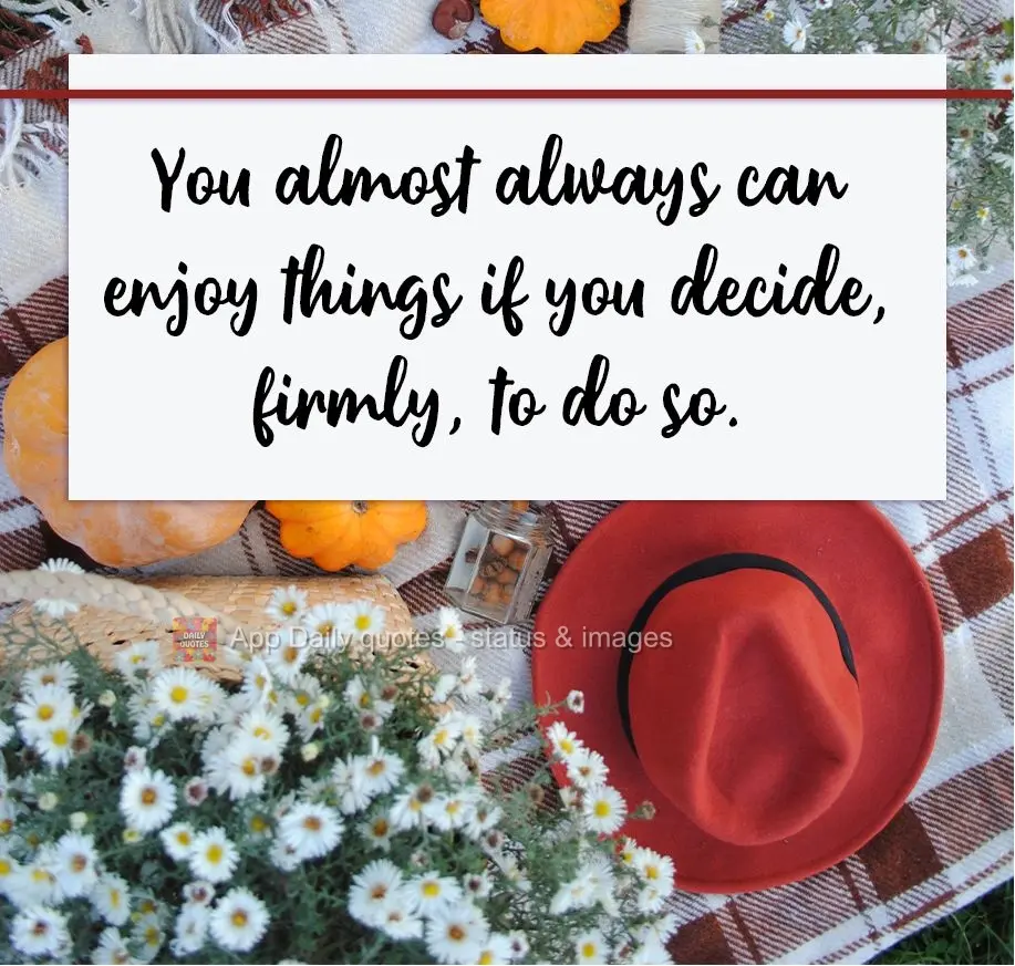 Você quase sempre pode desfrutar das coisas se decidir, com firmeza, fazê-lo.