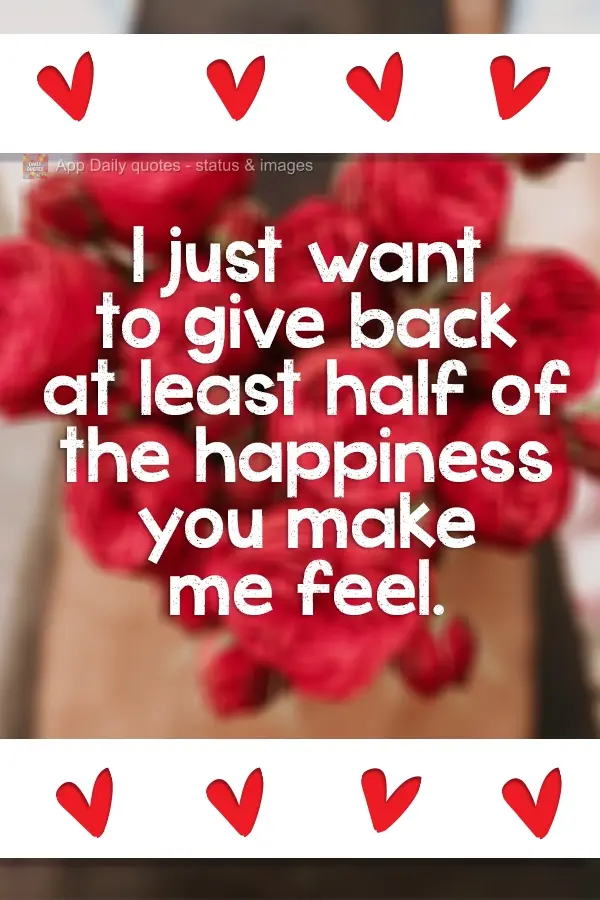 One day, I just want to give back at least half of the happiness you make me feel.