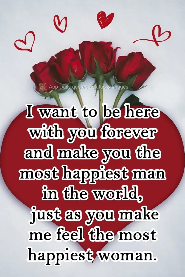 Quero estar aqui com você para sempre e te fazer o homem mais feliz do mundo, assim como você me faz a mulher mais feliz.