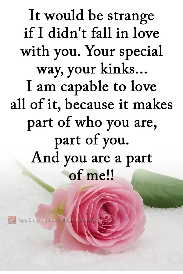 It would be strange if I didn't fall in love with you. Your special way, your eccentricities...I am able to love all of it, because it is part of who you...