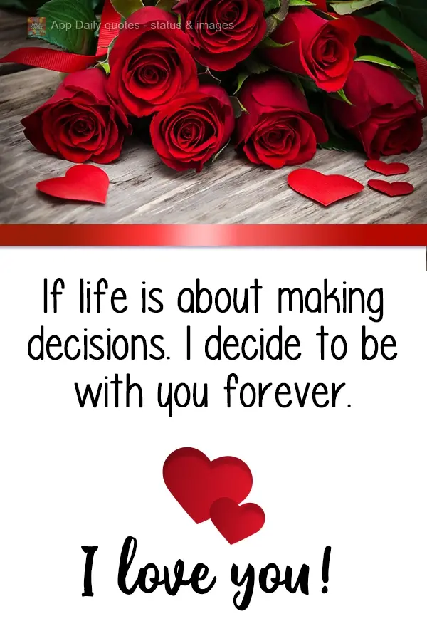 If life is about making decisions. I decide to be with you forever. I love you!